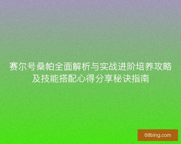 赛尔号桑帕全面解析与实战进阶培养攻略及技能搭配心得分享秘诀指南