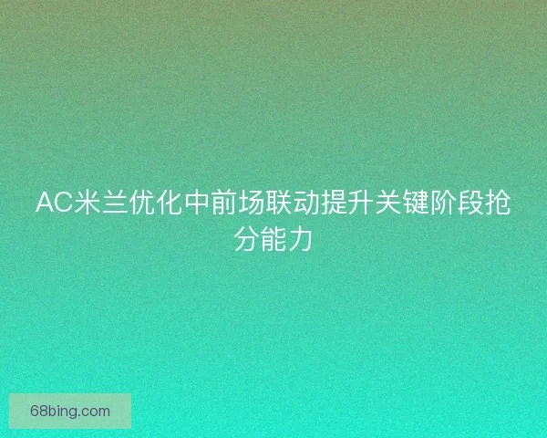 AC米兰优化中前场联动提升关键阶段抢分能力