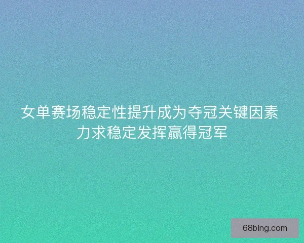 女单赛场稳定性提升成为夺冠关键因素 力求稳定发挥赢得冠军