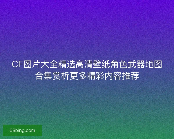 CF图片大全精选高清壁纸角色武器地图合集赏析更多精彩内容推荐