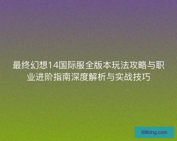 最终幻想14国际服全版本玩法攻略与职业进阶指南深度解析与实战技巧