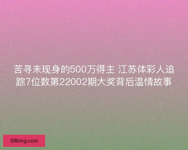 苦寻未现身的500万得主 江苏体彩人追踪7位数第22002期大奖背后温情故事