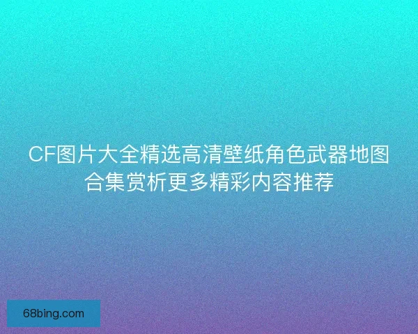 CF图片大全精选高清壁纸角色武器地图合集赏析更多精彩内容推荐