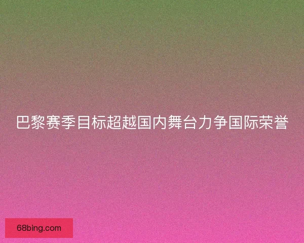 巴黎赛季目标超越国内舞台力争国际荣誉
